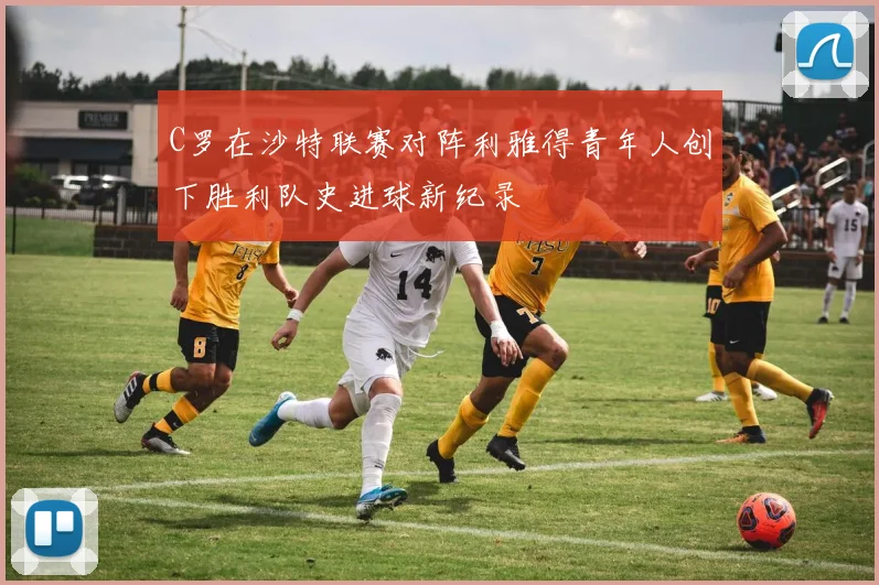 C罗在沙特联赛对阵利雅得青年人创下胜利队史进球新纪录