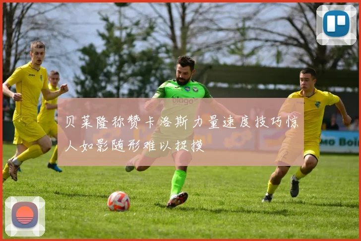 贝莱隆称赞卡洛斯力量速度技巧惊人如影随形难以捉摸