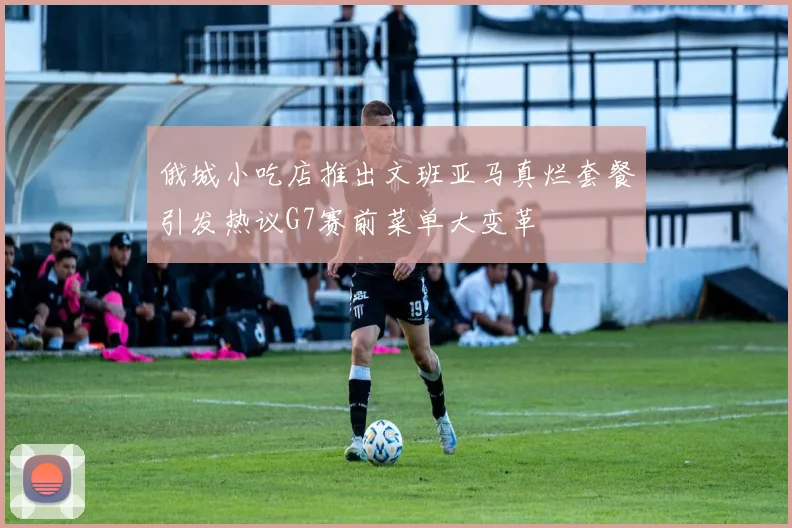 俄城小吃店推出文班亚马真烂套餐引发热议G7赛前菜单大变革