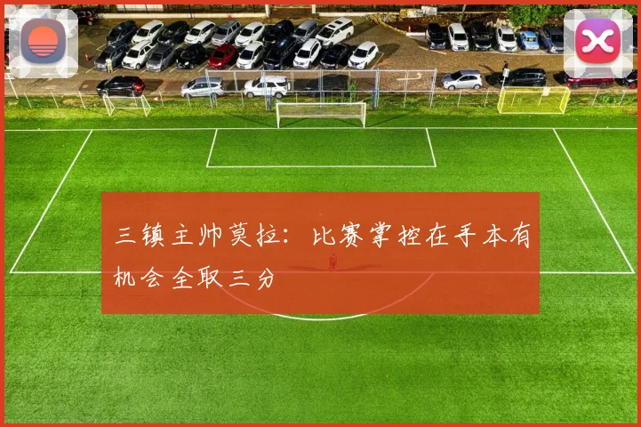三镇主帅莫拉：比赛掌控在手本有机会全取三分