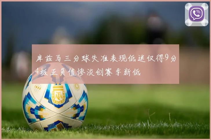 库兹马三分球失准表现低迷仅得9分4板正负值惨淡创赛季新低