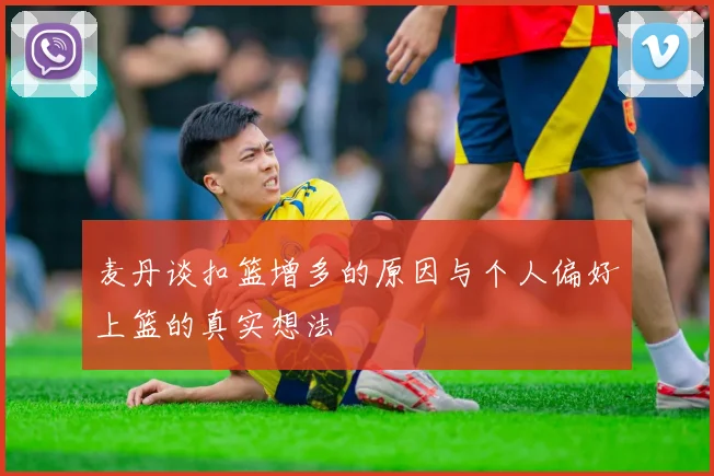 麦丹谈扣篮增多的原因与个人偏好上篮的真实想法