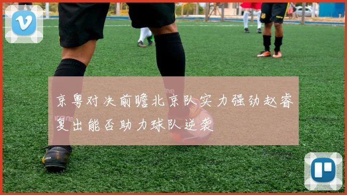 京粤对决前瞻北京队实力强劲赵睿复出能否助力球队逆袭