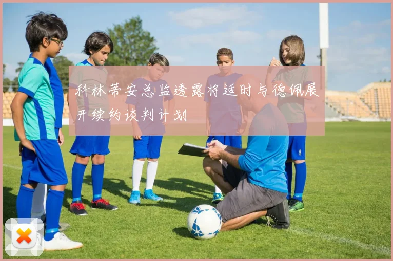 科林蒂安总监透露将适时与德佩展开续约谈判计划
