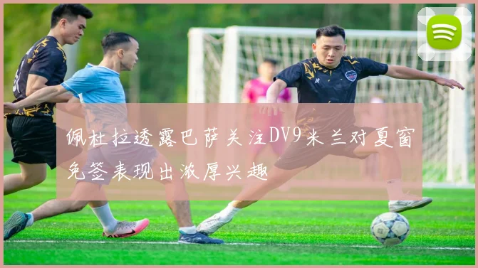 佩杜拉透露巴萨关注DV9米兰对夏窗免签表现出浓厚兴趣
