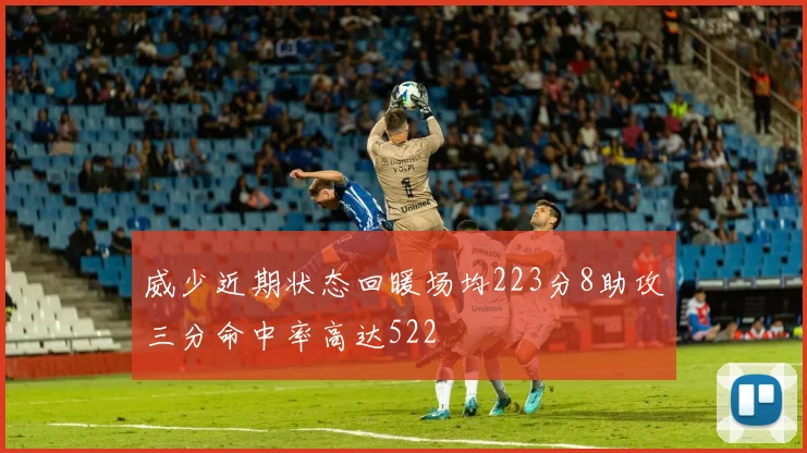 威少近期状态回暖场均223分8助攻三分命中率高达522