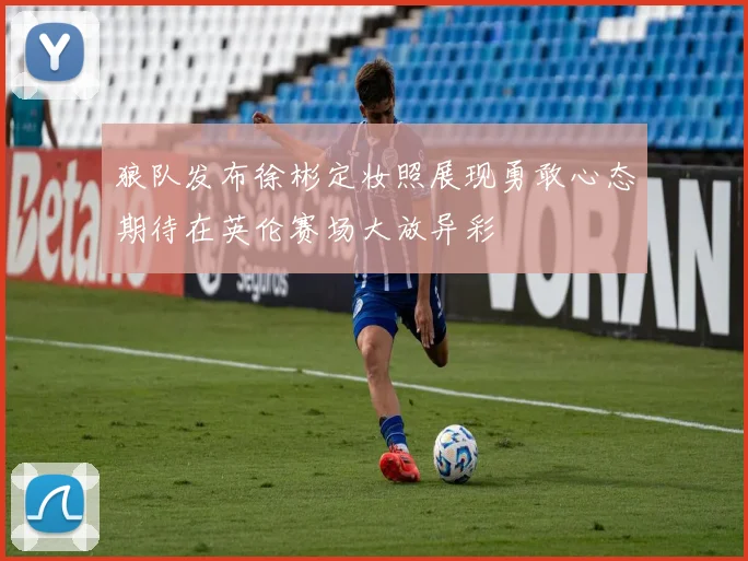 狼队发布徐彬定妆照展现勇敢心态期待在英伦赛场大放异彩
