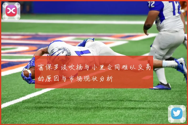 富保罗谈吹杨与小里合同难以交易的原因与市场现状分析