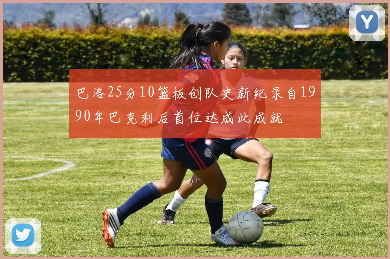 巴洛25分10篮板创队史新纪录自1990年巴克利后首位达成此成就