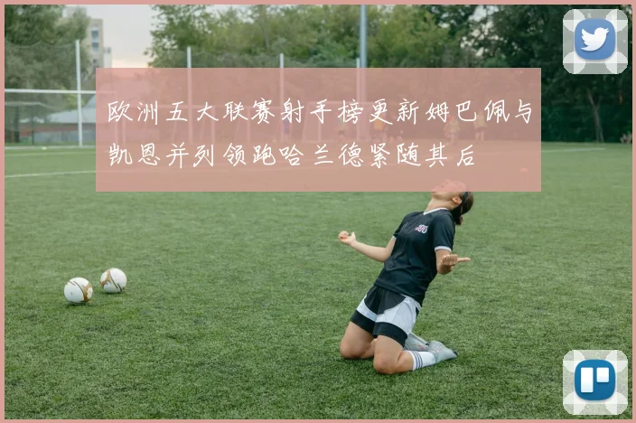 欧洲五大联赛射手榜更新姆巴佩与凯恩并列领跑哈兰德紧随其后