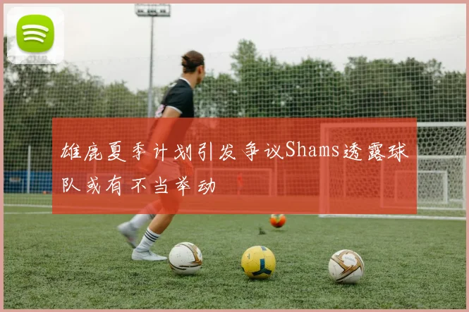 雄鹿夏季计划引发争议Shams透露球队或有不当举动