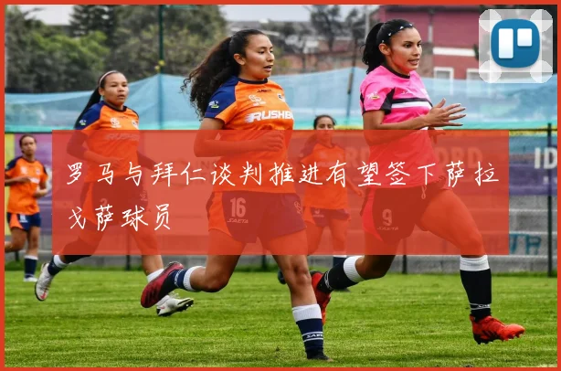 罗马与拜仁谈判推进有望签下萨拉戈萨球员