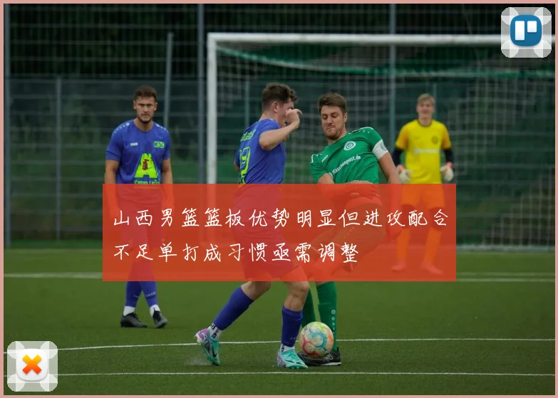 山西男篮篮板优势明显但进攻配合不足单打成习惯亟需调整