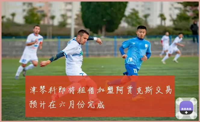 津琴科即将租借加盟阿贾克斯交易预计在六月份完成