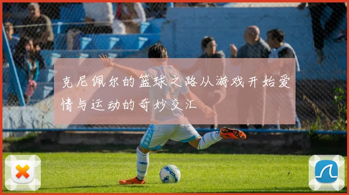 克尼佩尔的篮球之路从游戏开始爱情与运动的奇妙交汇