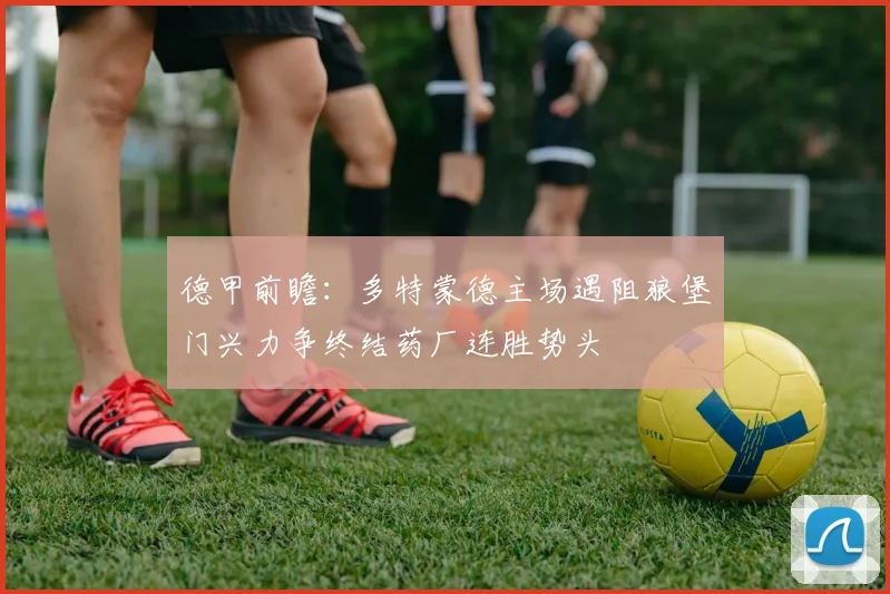 德甲前瞻：多特蒙德主场遇阻狼堡门兴力争终结药厂连胜势头